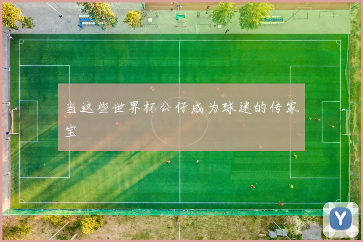 当这些世界杯公仔成为球迷的传家宝