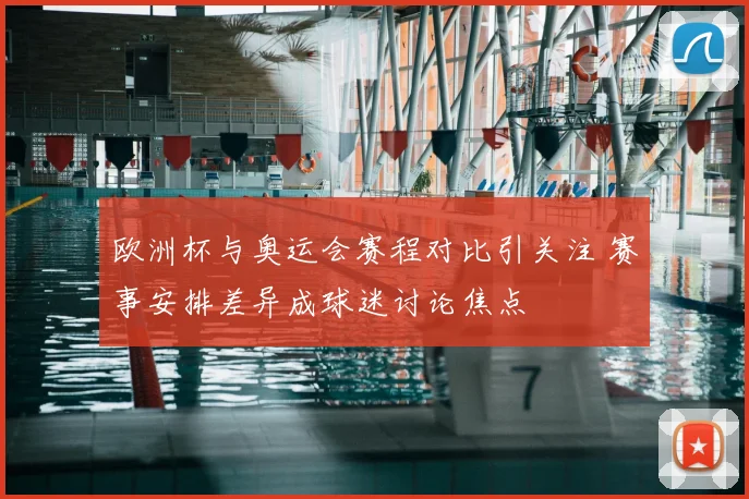 欧洲杯与奥运会赛程对比引关注 赛事安排差异成球迷讨论焦点