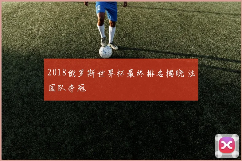 2018俄罗斯世界杯最终排名揭晓 法国队夺冠