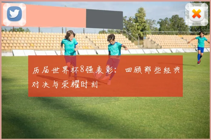 历届世界杯8强表彰:回顾那些经典对决与荣耀时刻