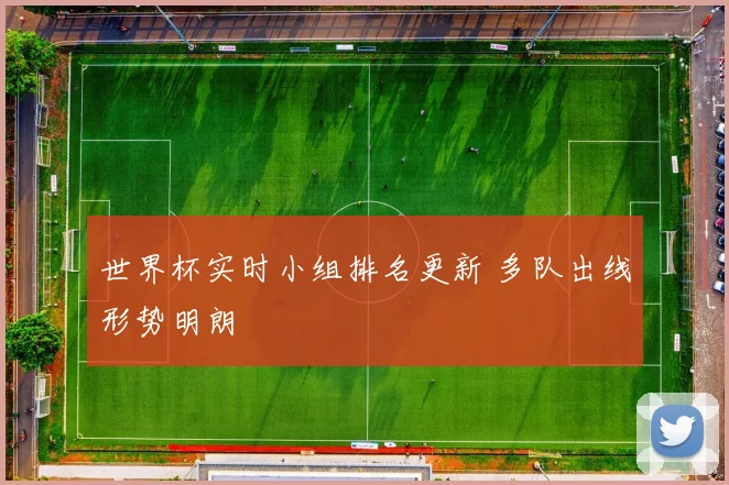 世界杯实时小组排名更新 多队出线形势明朗