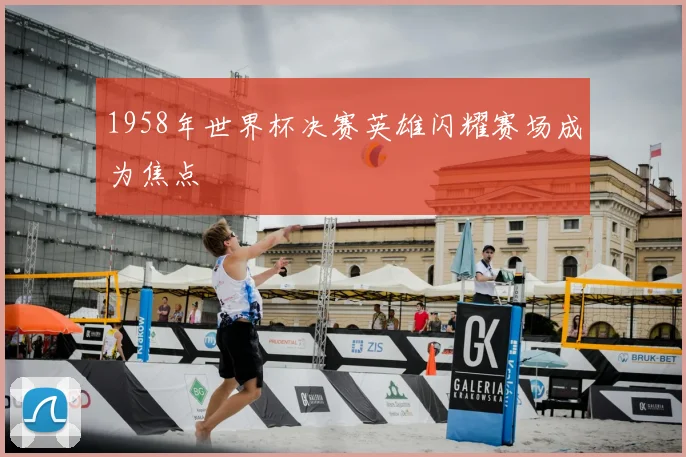 1958年世界杯决赛英雄闪耀赛场成为焦点