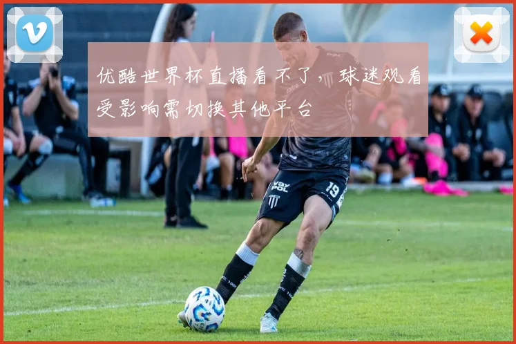 优酷世界杯直播看不了,球迷观看受影响需切换其他平台