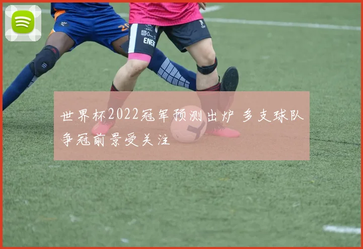 世界杯2022冠军预测出炉 多支球队争冠前景受关注