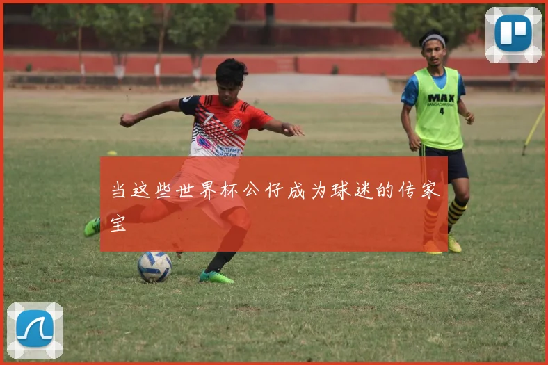 当这些世界杯公仔成为球迷的传家宝