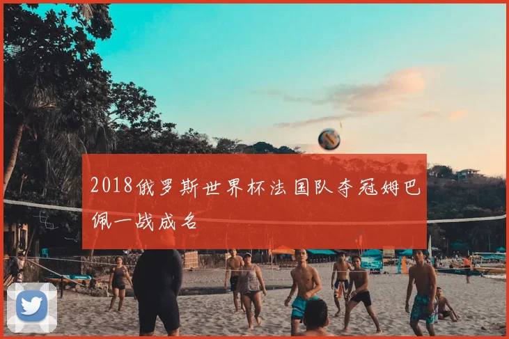 2018俄罗斯世界杯法国队夺冠姆巴佩一战成名