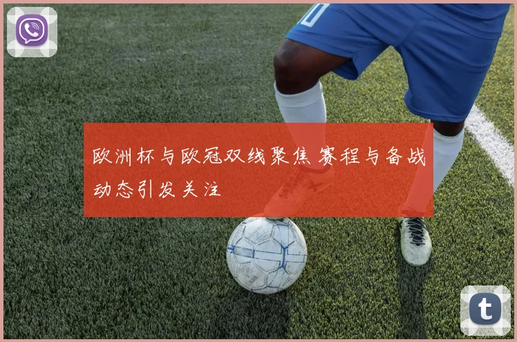 欧洲杯与欧冠双线聚焦 赛程与备战动态引发关注