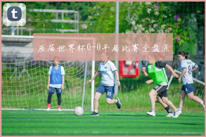 历届世界杯0-0平局比赛全盘点