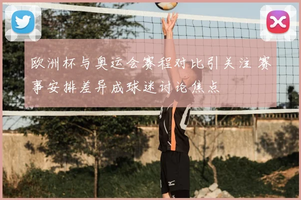 欧洲杯与奥运会赛程对比引关注 赛事安排差异成球迷讨论焦点