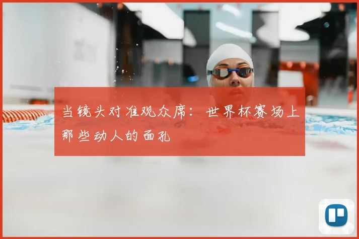 当镜头对准观众席：世界杯赛场上那些动人的面孔