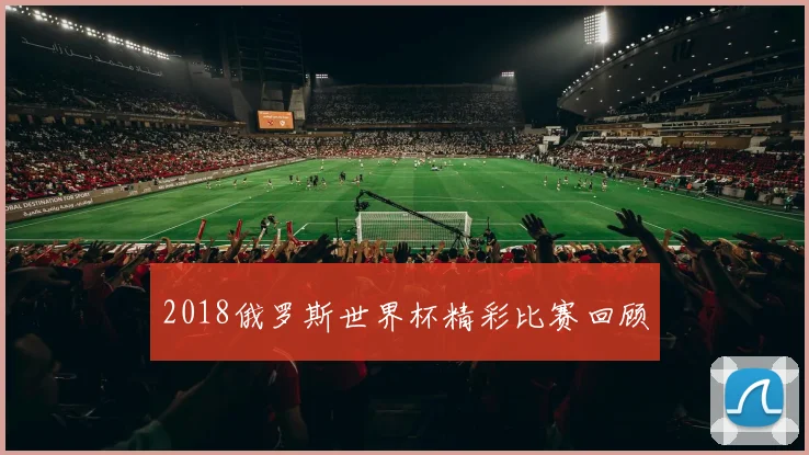 2018俄罗斯世界杯精彩比赛回顾