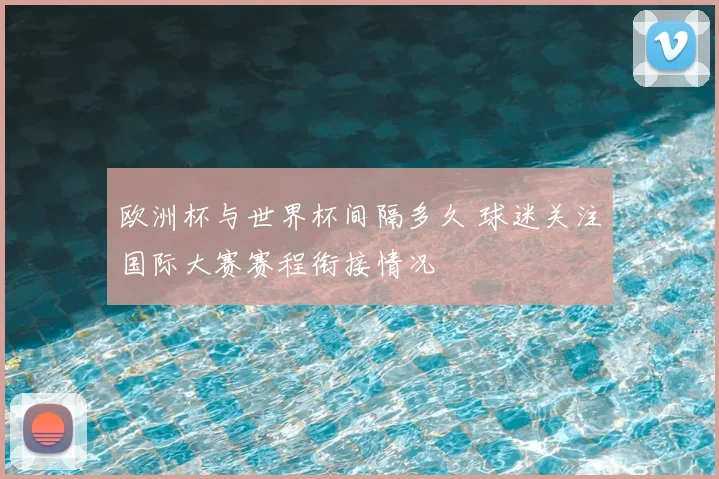 欧洲杯与世界杯间隔多久 球迷关注国际大赛赛程衔接情况