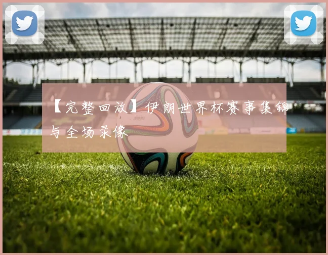 【完整回放】伊朗世界杯赛事集锦与全场录像