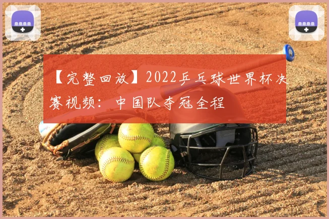 【完整回放】2022乒乓球世界杯决赛视频：中国队夺冠全程