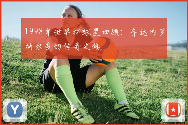 1998年世界杯球星回顾：齐达内罗纳尔多的传奇之路