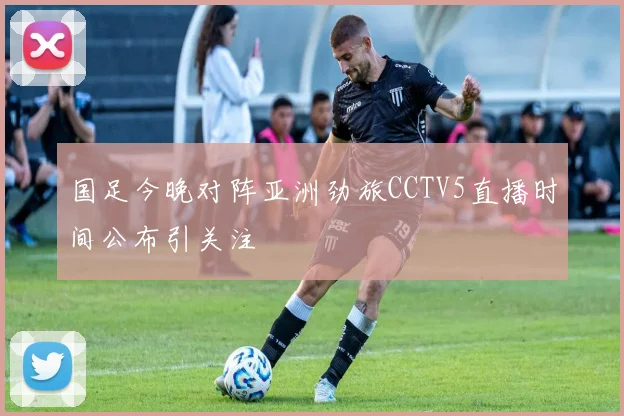 国足今晚对阵亚洲劲旅CCTV5直播时间公布引关注
