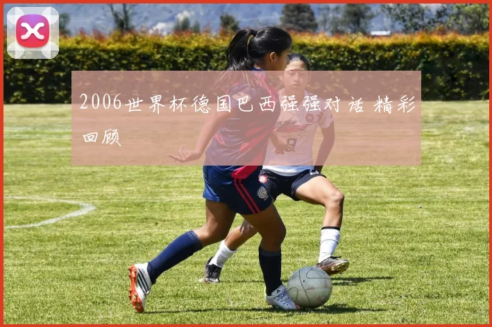 2006世界杯德国巴西强强对话 精彩回顾