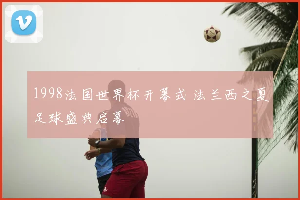 1998法国世界杯开幕式 法兰西之夏足球盛典启幕