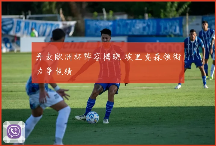 丹麦欧洲杯阵容揭晓 埃里克森领衔力争佳绩