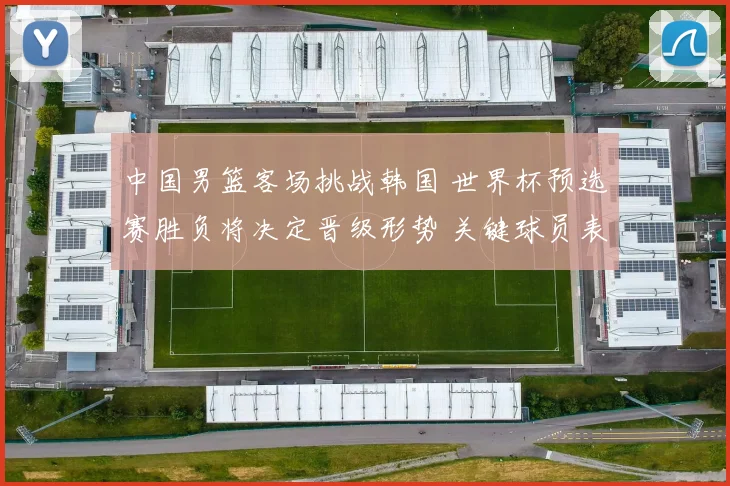 中国男篮客场挑战韩国 世界杯预选赛胜负将决定晋级形势 关键球员表现成看点