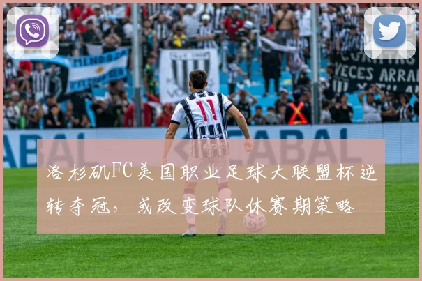 洛杉矶FC美国职业足球大联盟杯逆转夺冠，或改变球队休赛期策略