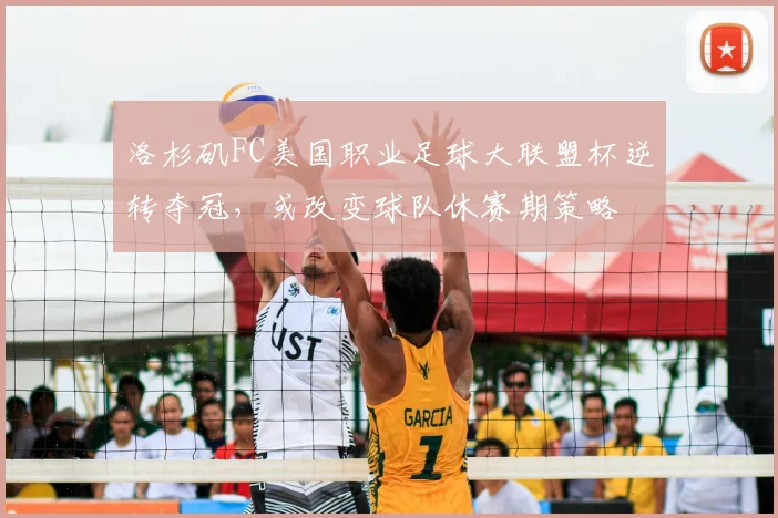 洛杉矶FC美国职业足球大联盟杯逆转夺冠，或改变球队休赛期策略