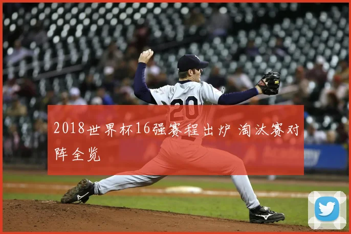 2018世界杯16强赛程出炉 淘汰赛对阵全览