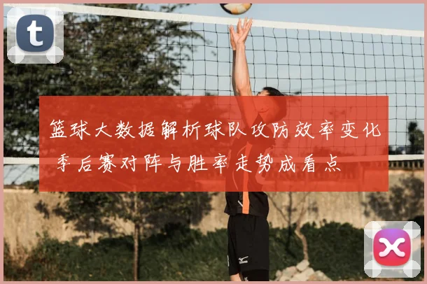 篮球大数据解析球队攻防效率变化 季后赛对阵与胜率走势成看点
