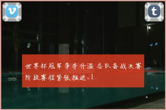 世界杯冠军争夺升温 各队备战决赛阶段赛程紧张推进_1