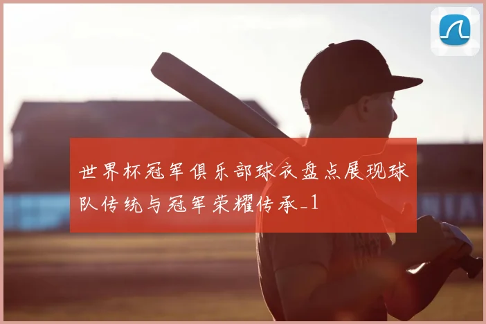 世界杯冠军俱乐部球衣盘点展现球队传统与冠军荣耀传承_1