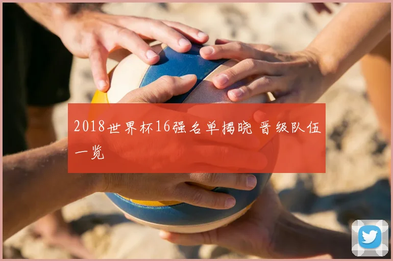 2018世界杯16强名单揭晓 晋级队伍一览
