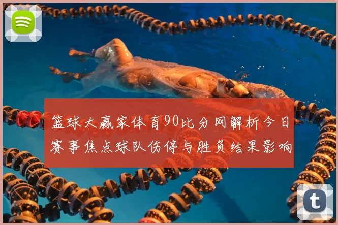 篮球大赢家体育90比分网解析今日赛事焦点球队伤停与胜负结果影响排名格局