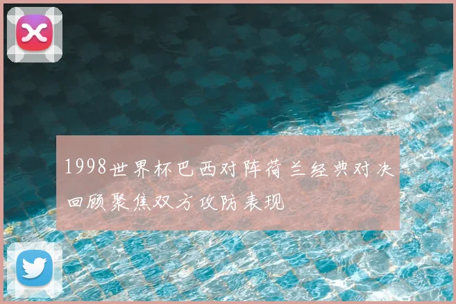 1998世界杯巴西对阵荷兰经典对决回顾聚焦双方攻防表现
