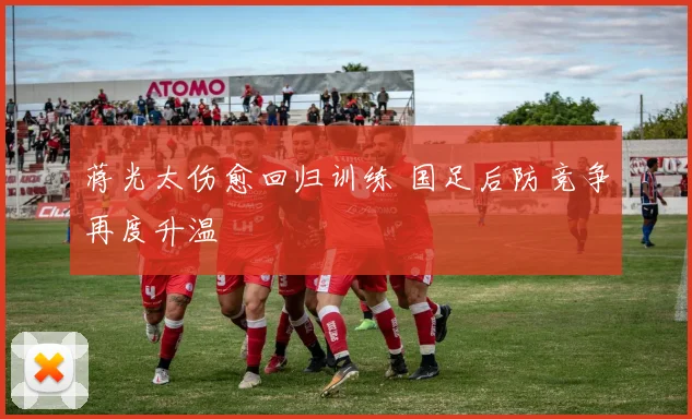 蒋光太伤愈回归训练 国足后防竞争再度升温
