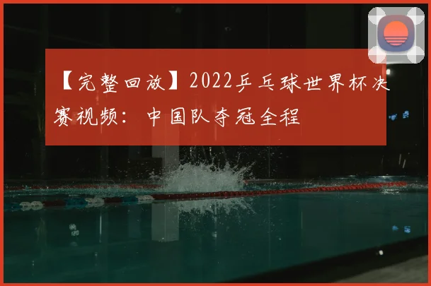 【完整回放】2022乒乓球世界杯决赛视频：中国队夺冠全程