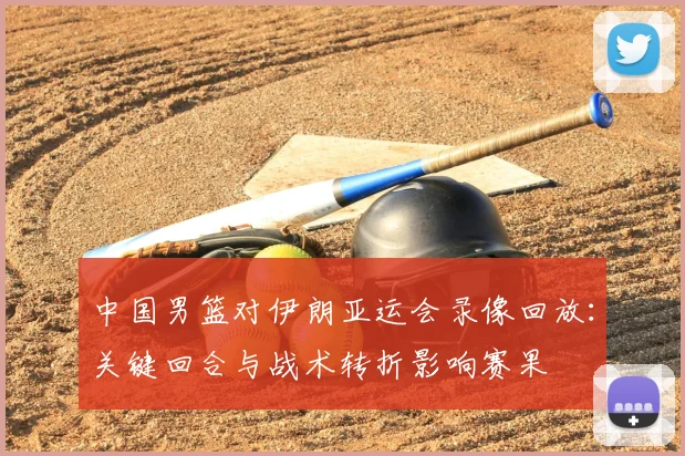 中国男篮对伊朗亚运会录像回放：关键回合与战术转折影响赛果