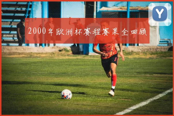 2000年欧洲杯赛程赛果全回顾