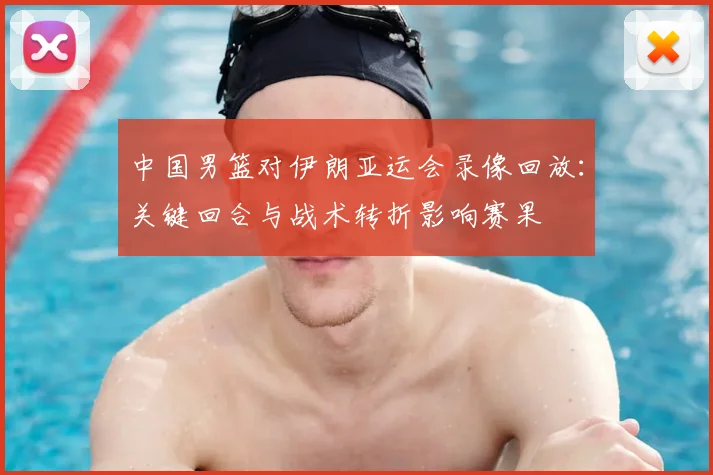 中国男篮对伊朗亚运会录像回放：关键回合与战术转折影响赛果