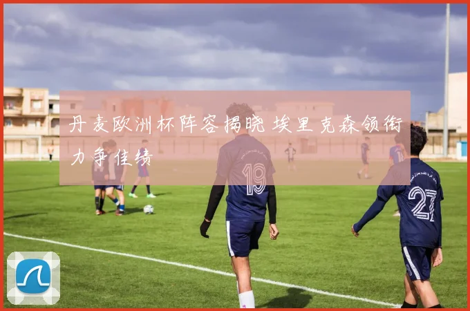 丹麦欧洲杯阵容揭晓 埃里克森领衔力争佳绩