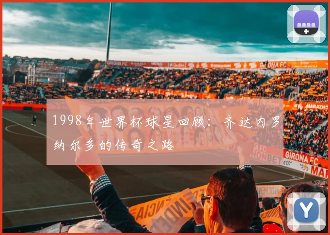 1998年世界杯球星回顾:齐达内罗纳尔多的传奇之路