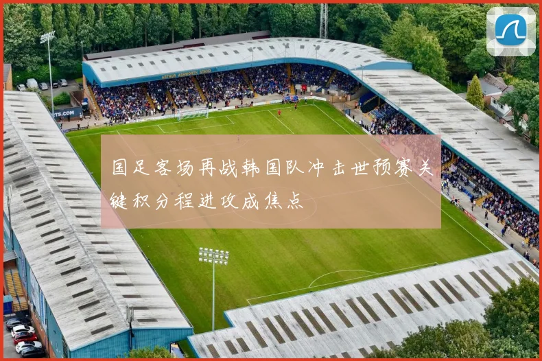 国足客场再战韩国队冲击世预赛关键积分程进攻成焦点