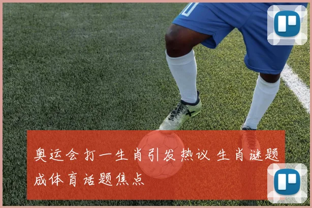 奥运会打一生肖引发热议 生肖谜题成体育话题焦点