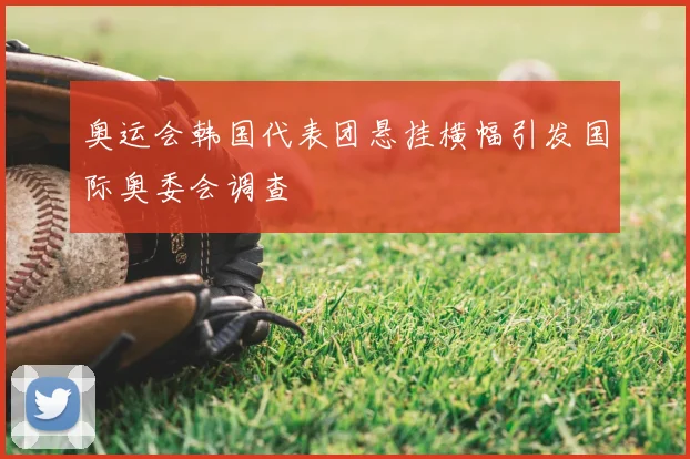 奥运会韩国代表团悬挂横幅引发国际奥委会调查
