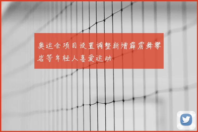 奥运会项目设置调整新增霹雳舞攀岩等年轻人喜爱运动