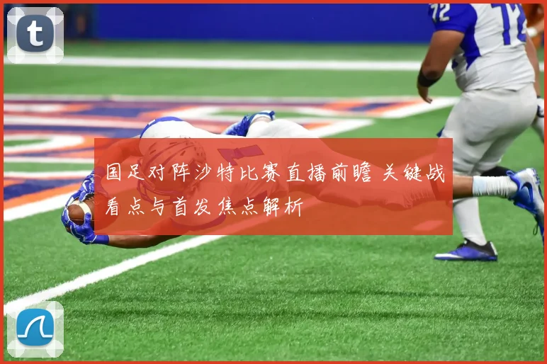 国足对阵沙特比赛直播前瞻 关键战看点与首发焦点解析