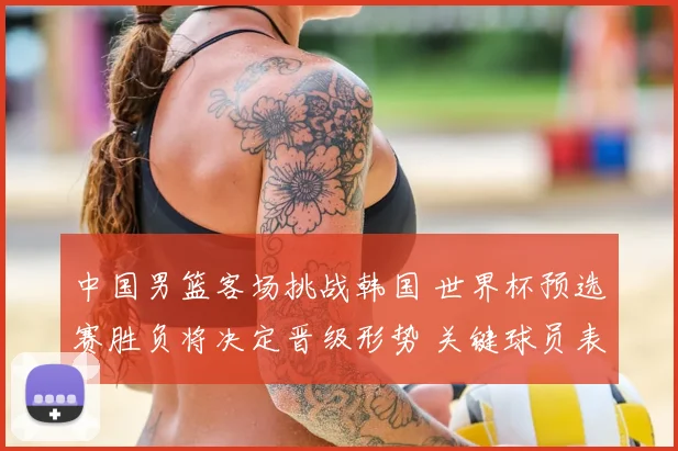 中国男篮客场挑战韩国 世界杯预选赛胜负将决定晋级形势 关键球员表现成看点