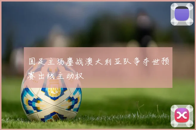 国足主场鏖战澳大利亚队争夺世预赛出线主动权