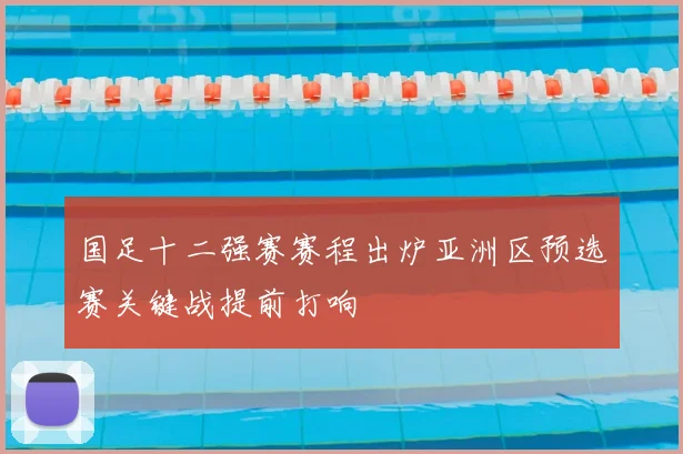 国足十二强赛赛程出炉亚洲区预选赛关键战提前打响