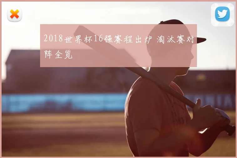 2018世界杯16强赛程出炉 淘汰赛对阵全览