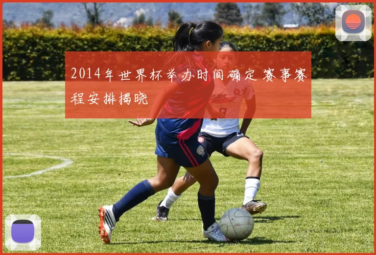 2014年世界杯举办时间确定 赛事赛程安排揭晓